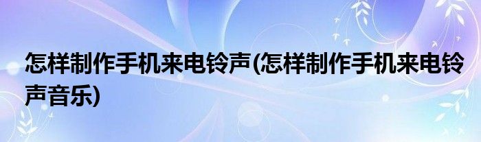 怎樣制作手機來電鈴聲(怎樣制作手機來電鈴聲音樂)