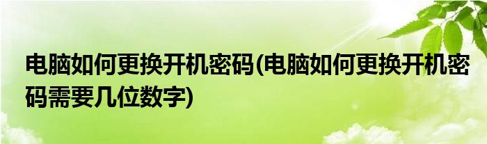 電腦如何更換開機密碼(電腦如何更換開機密碼需要幾位數(shù)字)