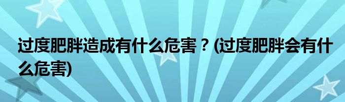 過度肥胖造成有什么危害？(過度肥胖會有什么危害)