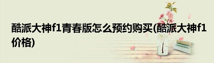 酷派大神f1青春版怎么預(yù)約購買(酷派大神f1價格)