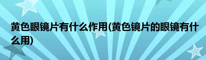 黃色眼鏡片有什么作用(黃色鏡片的眼鏡有什么用)