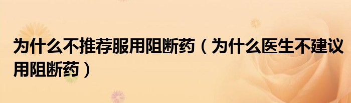 為什么不推薦服用阻斷藥(為什么醫(yī)生不建議用阻斷藥)