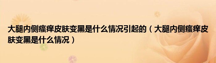 大腿內側瘙癢皮膚變黑是什么情況引起的（大腿內側瘙癢皮膚變黑是什么情況）