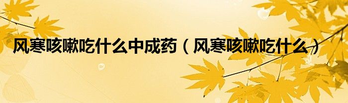 風寒咳嗽吃什么中成藥（風寒咳嗽吃什么）