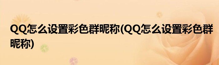 QQ怎么設(shè)置彩色群昵稱(QQ怎么設(shè)置彩色群昵稱)