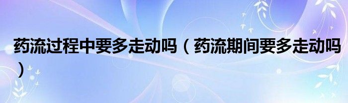 藥流過程中要多走動(dòng)嗎(藥流期間要多走動(dòng)嗎)