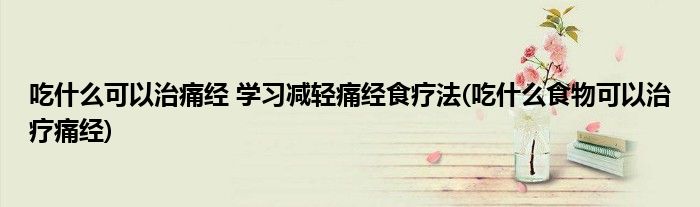 吃什么可以治痛經 學習減輕痛經食療法(吃什么食物可以治療痛經)