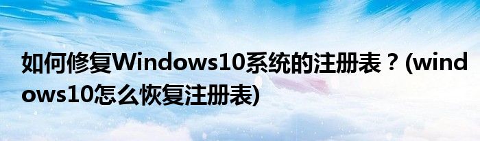 如何修復(fù)Windows10系統(tǒng)的注冊(cè)表？(windows10怎么恢復(fù)注冊(cè)表)