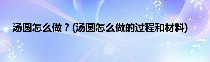 湯圓怎么做？(湯圓怎么做的過程和材料)