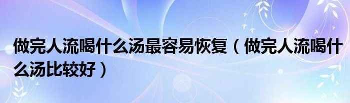做完人流喝什么湯最容易恢復(fù)(做完人流喝什么湯比較好)