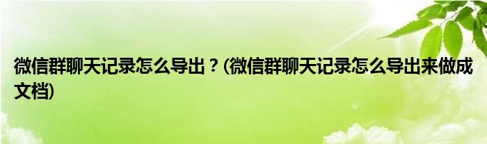 微信群聊天記錄怎么導(dǎo)出？(微信群聊天記錄怎么導(dǎo)出來做成文檔)