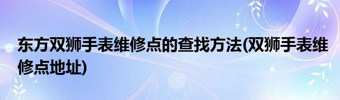 東方雙獅手表維修點(diǎn)的查找方法(雙獅手表維修點(diǎn)地址)