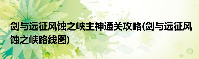 劍與遠(yuǎn)征風(fēng)蝕之峽主神通關(guān)攻略(劍與遠(yuǎn)征風(fēng)蝕之峽路線圖)