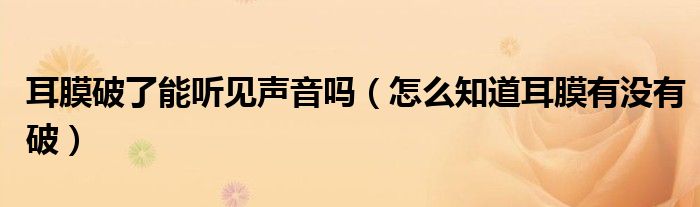 耳膜破了能聽(tīng)見(jiàn)聲音嗎（怎么知道耳膜有沒(méi)有破）