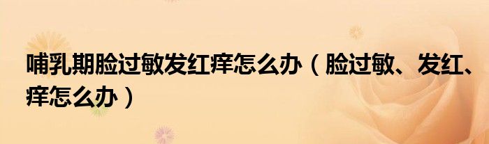 哺乳期臉過敏發(fā)紅癢怎么辦（臉過敏、發(fā)紅、癢怎么辦）