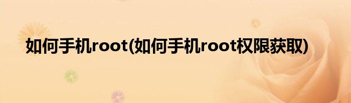 如何手機(jī)root(如何手機(jī)root權(quán)限獲取)