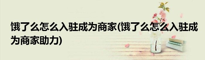 餓了么怎么入駐成為商家(餓了么怎么入駐成為商家助力)