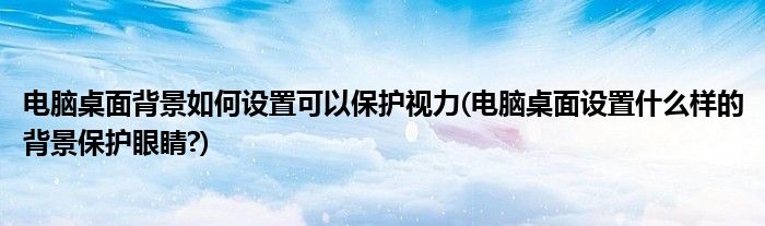 電腦桌面背景如何設(shè)置可以保護(hù)視力(電腦桌面設(shè)置什么樣的背景保護(hù)眼睛?)