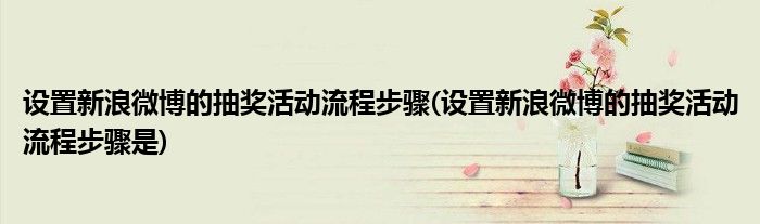 設置新浪微博的抽獎活動流程步驟(設置新浪微博的抽獎活動流程步驟是)