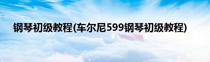 鋼琴初級教程(車爾尼599鋼琴初級教程)