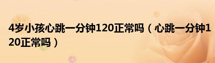4歲小孩心跳一分鐘120正常嗎(心跳一分鐘120正常嗎)