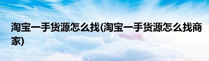淘寶一手貨源怎么找(淘寶一手貨源怎么找商家)
