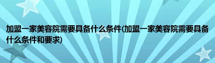 加盟一家美容院需要具備什么條件(加盟一家美容院需要具備什么條件和要求)