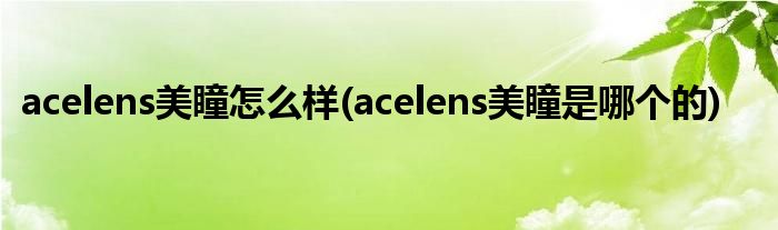 acelens美瞳怎么樣(acelens美瞳是哪個(gè)的)