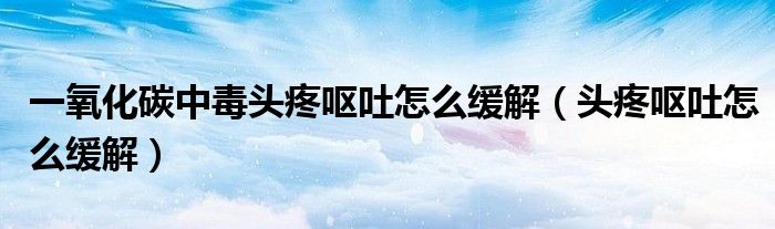 一氧化碳中毒頭疼嘔吐怎么緩解（頭疼嘔吐怎么緩解）