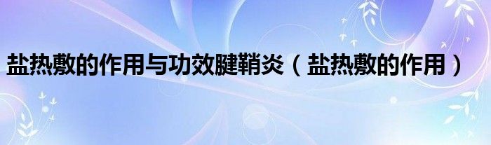鹽熱敷的作用與功效腱鞘炎(鹽熱敷的作用)