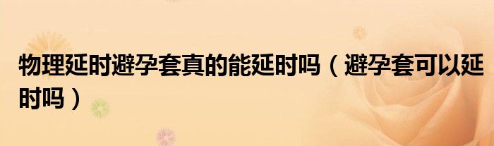 物理延時(shí)避孕套真的能延時(shí)嗎（避孕套可以延時(shí)嗎）
