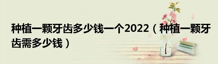 種植一顆牙齒多少錢一個(gè)2022(種植一顆牙齒需多少錢)