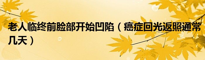 老人臨終前臉部開始凹陷(癌癥回光返照通常幾天)