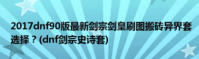 2017dnf90版最新劍宗劍皇刷圖搬磚異界套選擇？(dnf劍宗史詩套)