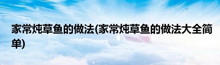 家常燉草魚的做法(家常燉草魚的做法大全簡單)