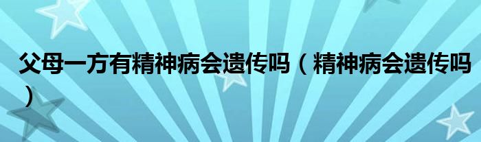 父母一方有精神病會遺傳嗎(精神病會遺傳嗎)