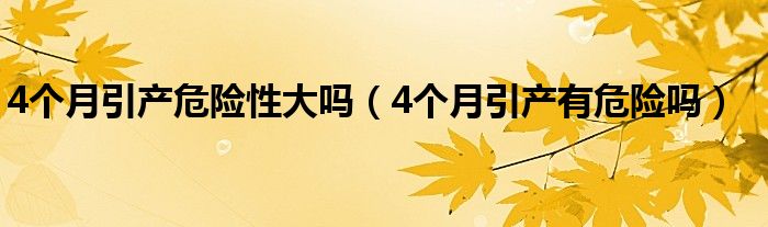 4個月引產危險性大嗎（4個月引產有危險嗎）