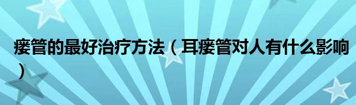 瘺管的最好治療方法(耳瘺管對人有什么影響)