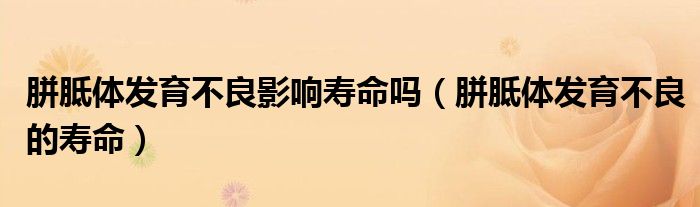 胼胝體發(fā)育不良影響壽命嗎（胼胝體發(fā)育不良的壽命）