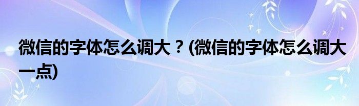 微信的字體怎么調(diào)大？(微信的字體怎么調(diào)大一點(diǎn))