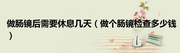 做腸鏡后需要休息幾天(做個(gè)腸鏡檢查多少錢)