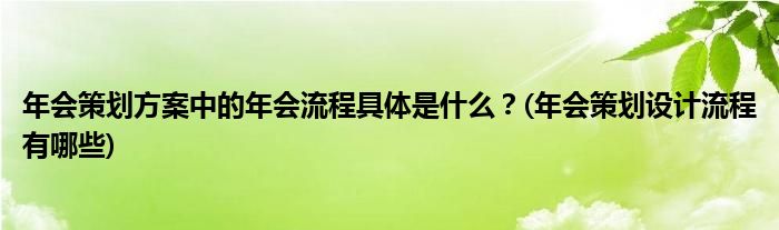 年會策劃方案中的年會流程具體是什么？(年會策劃設計流程有哪些)