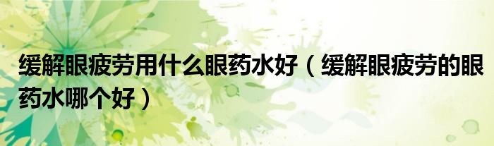 緩解眼疲勞用什么眼藥水好（緩解眼疲勞的眼藥水哪個好）