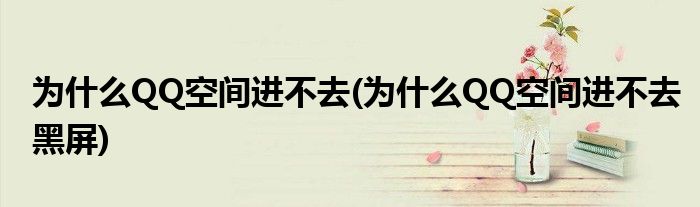 為什么QQ空間進不去(為什么QQ空間進不去黑屏)