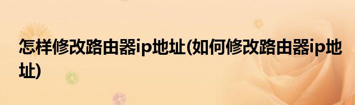 怎樣修改路由器ip地址(如何修改路由器ip地址)