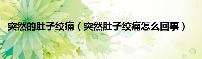 突然的肚子絞痛（突然肚子絞痛怎么回事）