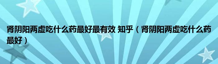 腎陰陽兩虛吃什么藥最好最有效 知乎（腎陰陽兩虛吃什么藥最好）