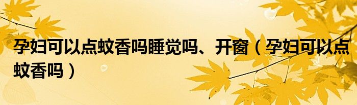 孕婦可以點蚊香嗎睡覺嗎、開窗（孕婦可以點蚊香嗎）