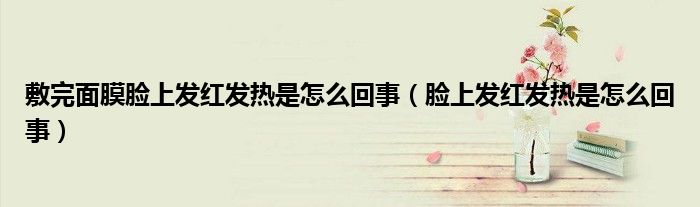 敷完面膜臉上發(fā)紅發(fā)熱是怎么回事(臉上發(fā)紅發(fā)熱是怎么回事)