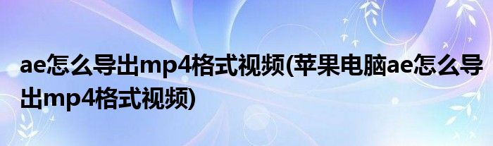 ae怎么導出mp4格式視頻(蘋果電腦ae怎么導出mp4格式視頻)